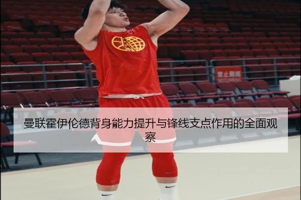 曼联霍伊伦德背身能力提升与锋线支点作用的全面观察