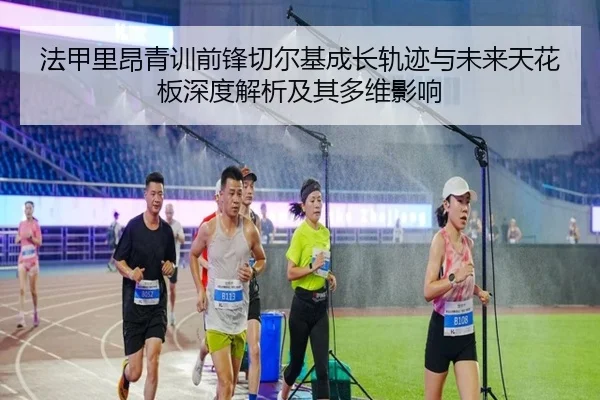 法甲里昂青训前锋切尔基成长轨迹与未来天花板深度解析及其多维影响