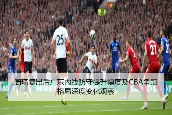 周琦复出后广东内线防守提升幅度及CBA争冠格局深度变化观察