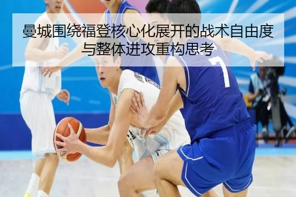 曼城围绕福登核心化展开的战术自由度与整体进攻重构思考