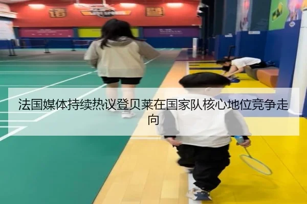 法国媒体持续热议登贝莱在国家队核心地位竞争走向