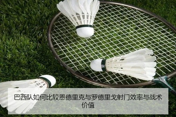巴西队如何比较恩德里克与罗德里戈射门效率与战术价值