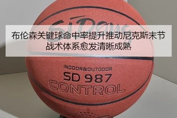 布伦森关键球命中率提升推动尼克斯末节战术体系愈发清晰成熟