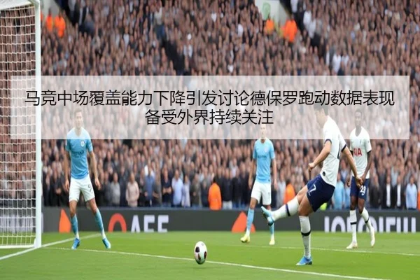 马竞中场覆盖能力下降引发讨论德保罗跑动数据表现备受外界持续关注