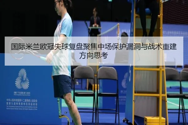 国际米兰欧冠失球复盘聚焦中场保护漏洞与战术重建方向思考