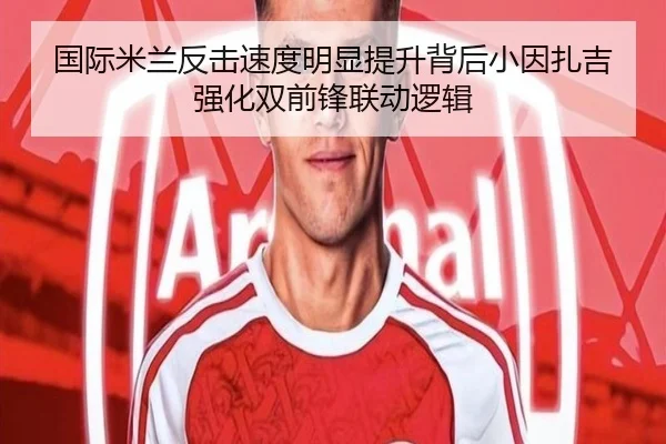 国际米兰反击速度明显提升背后小因扎吉强化双前锋联动逻辑